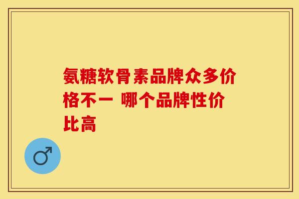 氨糖软骨素品牌众多价格不一 哪个品牌性价比高-第1张图片-氨糖科普网 氨糖软骨素品牌众多价格不一 哪个品牌性价比高-第1张图片-氨糖科普网