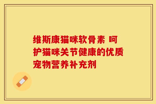 维斯康猫咪软骨素 呵护猫咪关节健康的优质宠物营养补充剂-第1张图片-氨糖科普网 维斯康猫咪软骨素 呵护猫咪关节健康的优质宠物营养补充剂-第1张图片-氨糖科普网