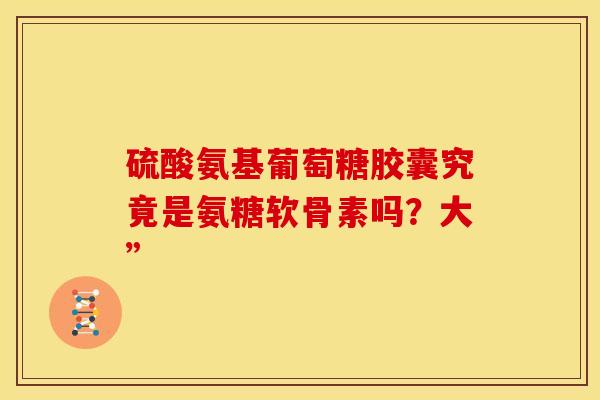 硫酸氨基葡萄糖胶囊究竟是氨糖软骨素吗?大”-第1张图片-氨糖科普网 硫酸氨基葡萄糖胶囊究竟是氨糖软骨素吗?大”-第1张图片-氨糖科普网