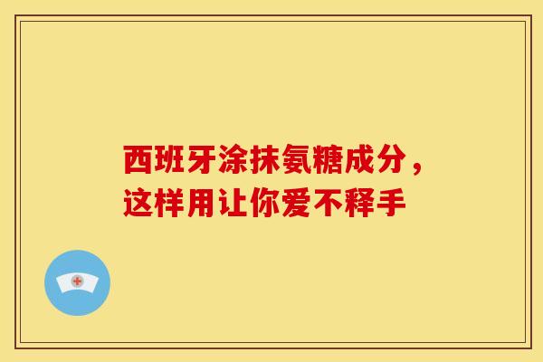 西班牙涂抹氨糖成分，这样用让你爱不释手-第1张图片-氨糖科普网