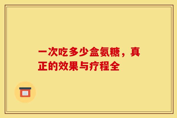 一次吃多少盒氨糖,真正的效果与疗程全-第1张图片-氨糖科普网 一次吃多少盒氨糖,真正的效果与疗程全-第1张图片-氨糖科普网