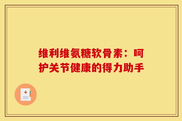 维利维氨糖软骨素:呵护关节健康的得力助手-第1张图片-氨糖科普网 维利维氨糖软骨素:呵护关节健康的得力助手-第1张图片-氨糖科普网