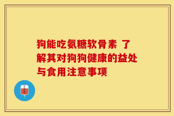 狗能吃氨糖软骨素 了解其对狗狗健康的益处与食用注意事项-第1张图片-氨糖科普网