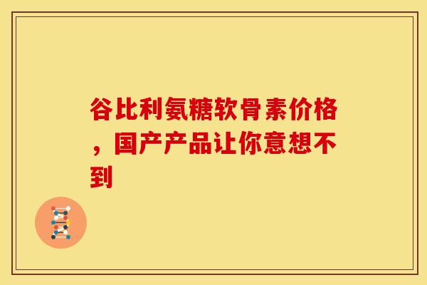 谷比利氨糖软骨素价格,国产产品让你意想不到-第1张图片-氨糖科普网 谷比利氨糖软骨素价格,国产产品让你意想不到-第1张图片-氨糖科普网