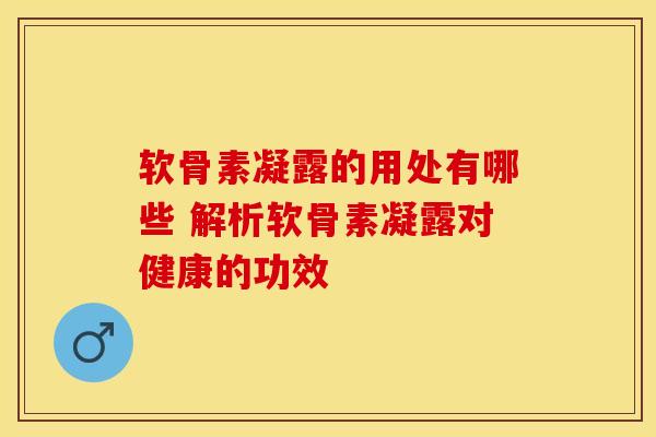 软骨素凝露的用处有哪些 解析软骨素凝露对健康的功效-第1张图片-氨糖科普网 软骨素凝露的用处有哪些 解析软骨素凝露对健康的功效-第1张图片-氨糖科普网