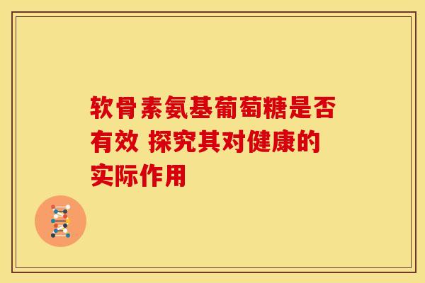 软骨素氨基葡萄糖是否有效 探究其对健康的实际作用-第1张图片-氨糖科普网 软骨素氨基葡萄糖是否有效 探究其对健康的实际作用-第1张图片-氨糖科普网