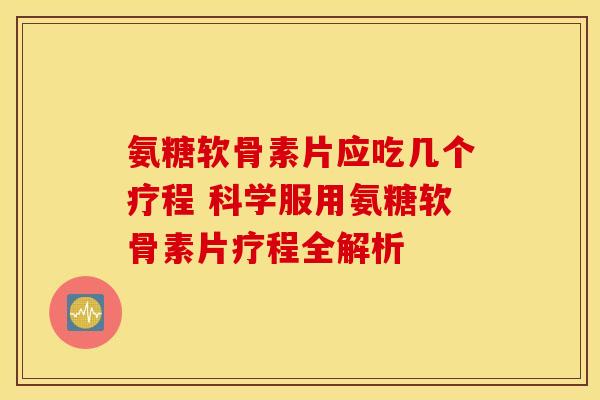 氨糖软骨素片应吃几个疗程 科学服用氨糖软骨素片疗程全解析-第1张图片-氨糖科普网