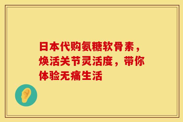 日本代购氨糖软骨素，焕活关节灵活度，带你体验无痛生活-第1张图片-氨糖科普网