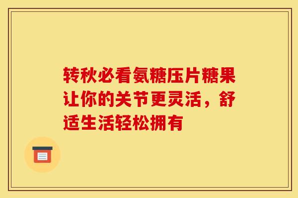 转秋必看氨糖压片糖果让你的关节更灵活,舒适生活轻松拥有-第1张图片-氨糖科普网 转秋必看氨糖压片糖果让你的关节更灵活,舒适生活轻松拥有-第1张图片-氨糖科普网