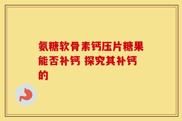 氨糖软骨素钙压片糖果能否补钙 探究其补钙的-第1张图片-氨糖科普网