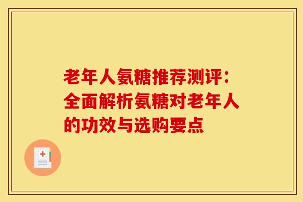 老年人氨糖推荐测评：全面解析氨糖对老年人的功效与选购要点-第1张图片-氨糖科普网