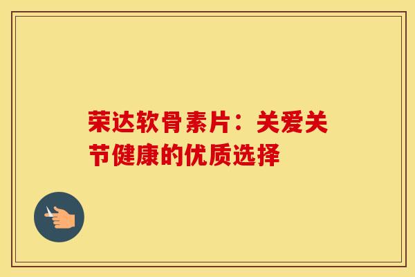 荣达软骨素片:关爱关节健康的优质选择-第1张图片-氨糖科普网 荣达软骨素片:关爱关节健康的优质选择-第1张图片-氨糖科普网
