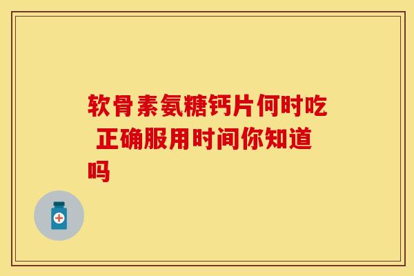 软骨素氨糖钙片何时吃 正确服用时间你知道吗-第1张图片-氨糖科普网 软骨素氨糖钙片何时吃 正确服用时间你知道吗-第1张图片-氨糖科普网