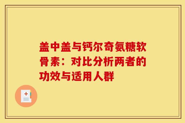 盖中盖与钙尔奇氨糖软骨素:对比分析两者的功效与适用人群-第1张图片-氨糖科普网 盖中盖与钙尔奇氨糖软骨素:对比分析两者的功效与适用人群-第1张图片-氨糖科普网