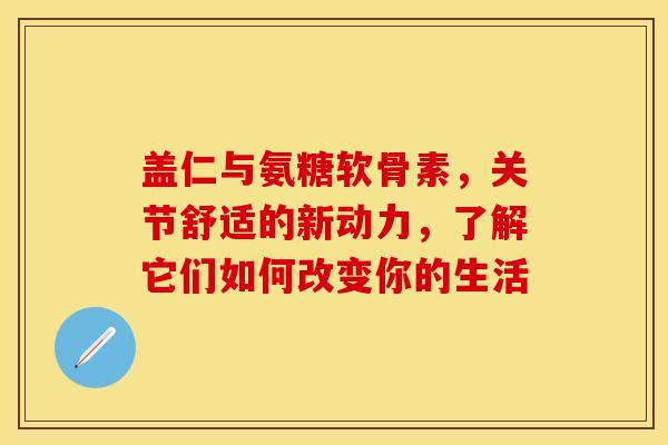 盖仁与氨糖软骨素,关节舒适的新动力,了解它们如何改变你的生活-第1张图片-氨糖科普网 盖仁与氨糖软骨素,关节舒适的新动力,了解它们如何改变你的生活-第1张图片-氨糖科普网