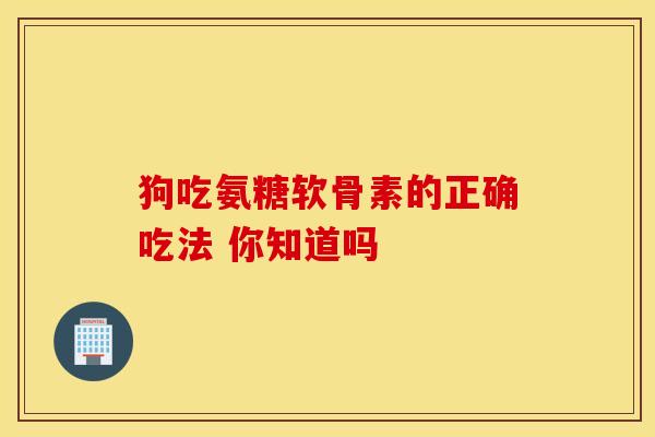 狗吃氨糖软骨素的正确吃法 你知道吗-第1张图片-氨糖科普网 狗吃氨糖软骨素的正确吃法 你知道吗-第1张图片-氨糖科普网