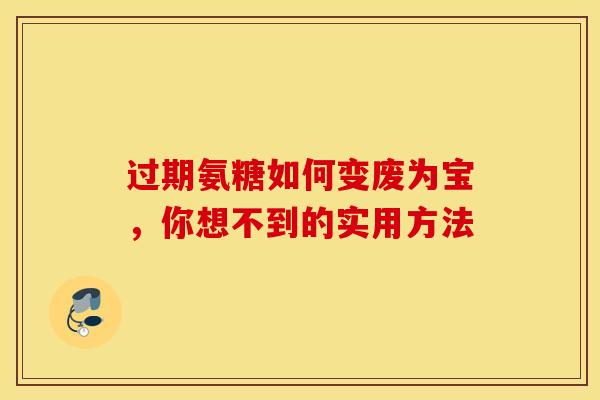 过期氨糖如何变废为宝，你想不到的实用方法-第1张图片-氨糖科普网