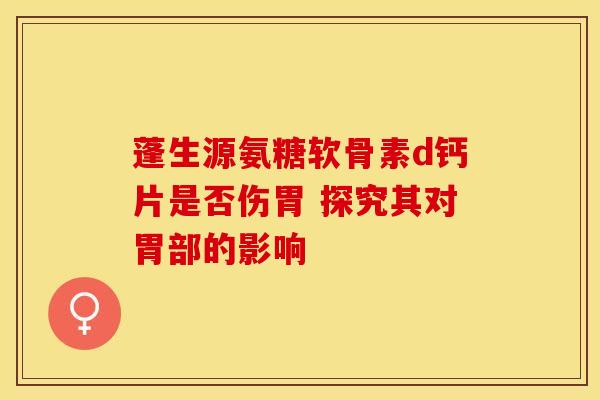 蓬生源氨糖软骨素d钙片是否伤胃 探究其对胃部的影响-第1张图片-氨糖科普网 蓬生源氨糖软骨素d钙片是否伤胃 探究其对胃部的影响-第1张图片-氨糖科普网