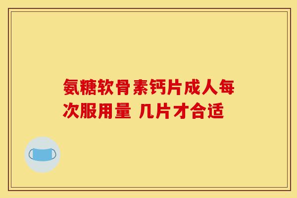氨糖软骨素钙片成人每次服用量 几片才合适-第1张图片-氨糖科普网 氨糖软骨素钙片成人每次服用量 几片才合适-第1张图片-氨糖科普网