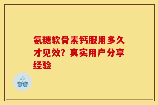 氨糖软骨素钙服用多久才见效?真实用户分享经验-第1张图片-氨糖科普网 氨糖软骨素钙服用多久才见效?真实用户分享经验-第1张图片-氨糖科普网