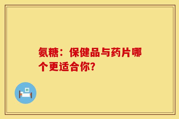 氨糖:保健品与药片哪个更适合你?-第1张图片-氨糖科普网 氨糖:保健品与药片哪个更适合你?-第1张图片-氨糖科普网