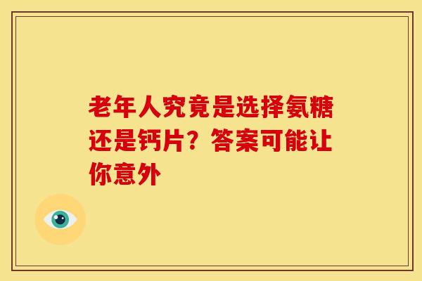 老年人究竟是选择氨糖还是钙片？答案可能让你意外-第1张图片-氨糖科普网