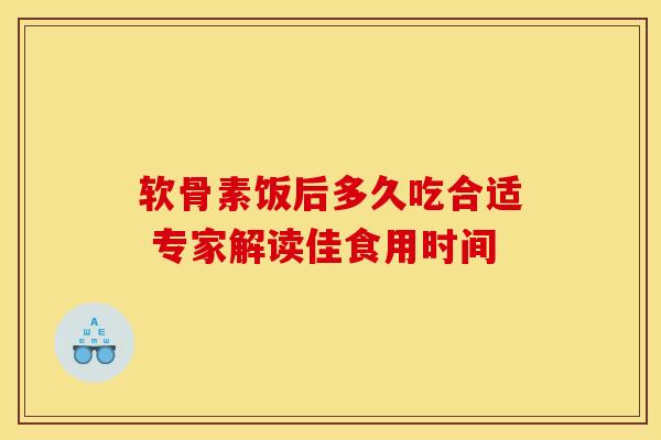 软骨素饭后多久吃合适 专家解读佳食用时间-第1张图片-氨糖科普网 软骨素饭后多久吃合适 专家解读佳食用时间-第1张图片-氨糖科普网