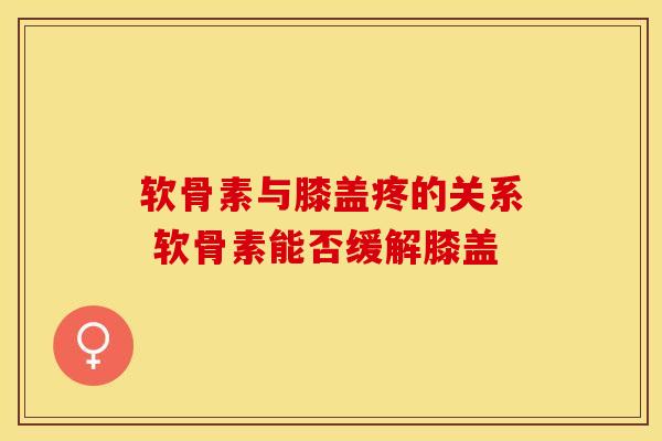 软骨素与膝盖疼的关系 软骨素能否缓解膝盖-第1张图片-氨糖科普网 软骨素与膝盖疼的关系 软骨素能否缓解膝盖-第1张图片-氨糖科普网