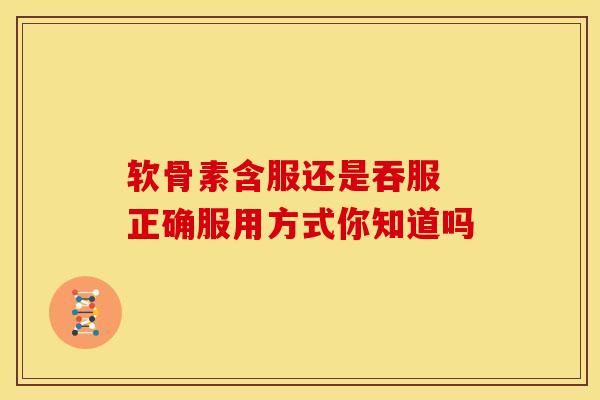 软骨素含服还是吞服 正确服用方式你知道吗-第1张图片-氨糖科普网 软骨素含服还是吞服 正确服用方式你知道吗-第1张图片-氨糖科普网