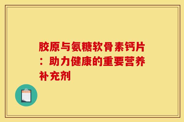 胶原与氨糖软骨素钙片:助力健康的重要营养补充剂-第1张图片-氨糖科普网 胶原与氨糖软骨素钙片:助力健康的重要营养补充剂-第1张图片-氨糖科普网