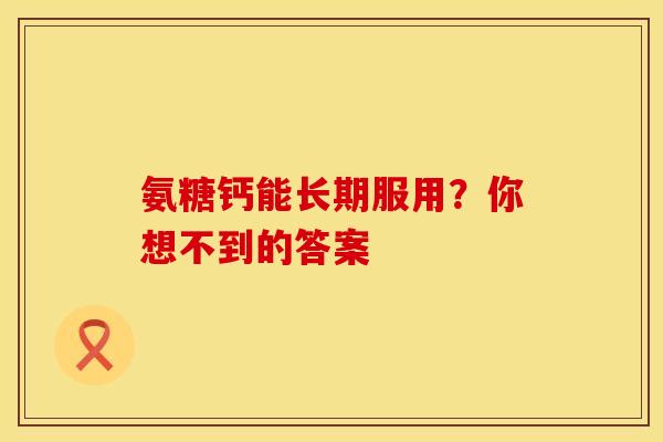氨糖钙能长期服用?你想不到的答案-第1张图片-氨糖科普网 氨糖钙能长期服用?你想不到的答案-第1张图片-氨糖科普网