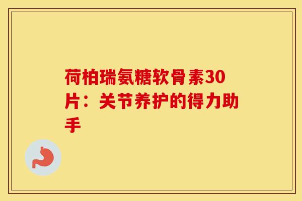 荷柏瑞氨糖软骨素30片:关节养护的得力助手-第1张图片-氨糖科普网 荷柏瑞氨糖软骨素30片:关节养护的得力助手-第1张图片-氨糖科普网