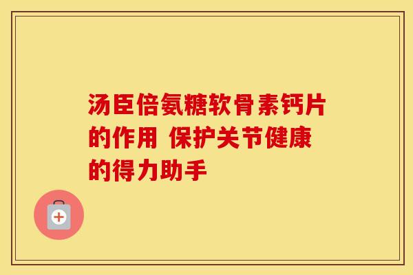 汤臣倍氨糖软骨素钙片的作用 保护关节健康的得力助手-第1张图片-氨糖科普网