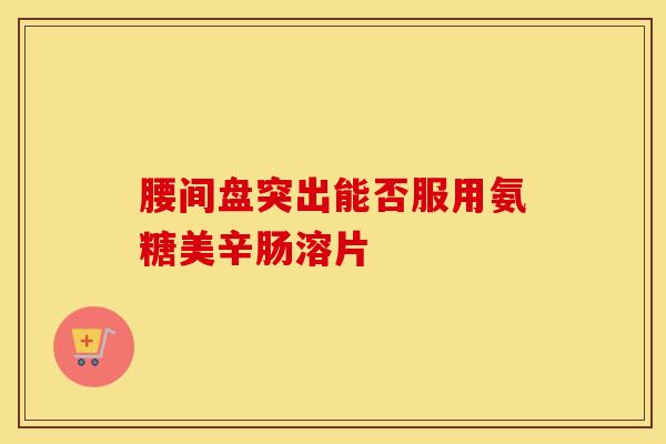 腰间盘突出能否服用氨糖美辛肠溶片-第1张图片-氨糖科普网