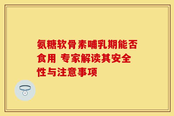 氨糖软骨素哺乳期能否食用 专家解读其安全性与注意事项-第1张图片-氨糖科普网 氨糖软骨素哺乳期能否食用 专家解读其安全性与注意事项-第1张图片-氨糖科普网