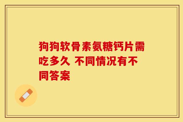 狗狗软骨素氨糖钙片需吃多久 不同情况有不同答案-第1张图片-氨糖科普网