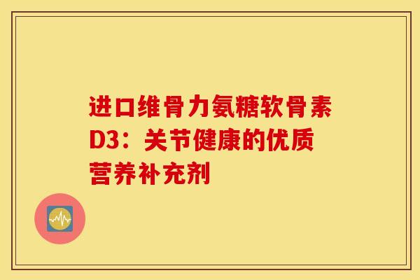 进口维骨力氨糖软骨素D3:关节健康的优质营养补充剂-第1张图片-氨糖科普网 进口维骨力氨糖软骨素D3:关节健康的优质营养补充剂-第1张图片-氨糖科普网