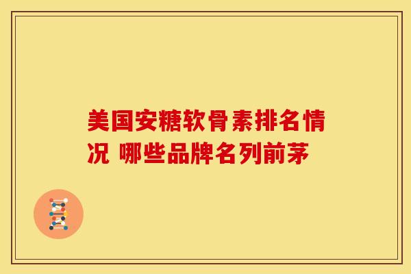 美国安糖软骨素排名情况 哪些品牌名列前茅-第1张图片-氨糖科普网 美国安糖软骨素排名情况 哪些品牌名列前茅-第1张图片-氨糖科普网
