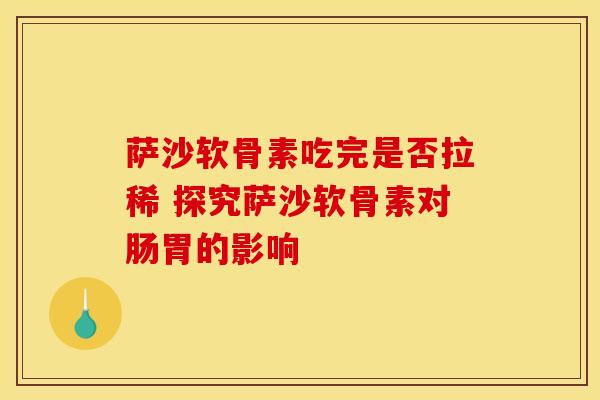 萨沙软骨素吃完是否拉稀 探究萨沙软骨素对肠胃的影响-第1张图片-氨糖科普网 萨沙软骨素吃完是否拉稀 探究萨沙软骨素对肠胃的影响-第1张图片-氨糖科普网