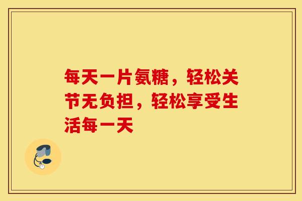 每天一片氨糖,轻松关节无负担,轻松享受生活每一天-第1张图片-氨糖科普网 每天一片氨糖,轻松关节无负担,轻松享受生活每一天-第1张图片-氨糖科普网