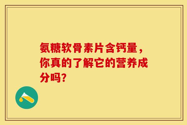 氨糖软骨素片含钙量，你真的了解它的营养成分吗？-第1张图片-氨糖科普网
