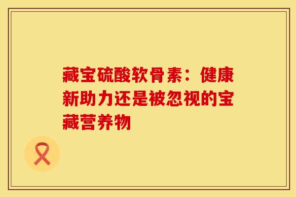 藏宝硫酸软骨素:健康新助力还是被忽视的宝藏营养物-第1张图片-氨糖科普网 藏宝硫酸软骨素:健康新助力还是被忽视的宝藏营养物-第1张图片-氨糖科普网