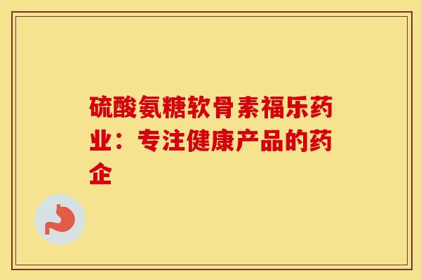 硫酸氨糖软骨素福乐药业:专注健康产品的药企-第1张图片-氨糖科普网 硫酸氨糖软骨素福乐药业:专注健康产品的药企-第1张图片-氨糖科普网