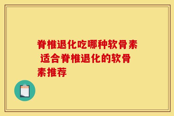 脊椎退化吃哪种软骨素 适合脊椎退化的软骨素推荐-第1张图片-氨糖科普网