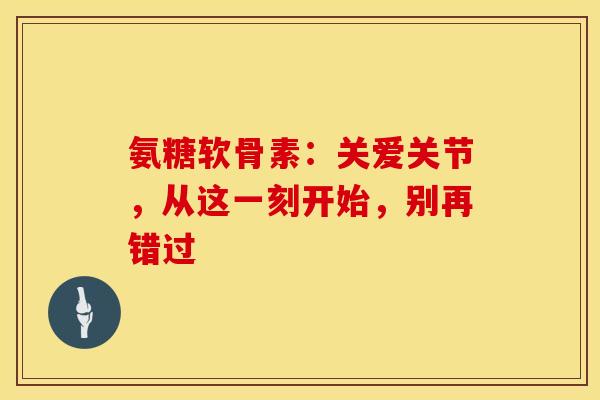 氨糖软骨素：关爱关节，从这一刻开始，别再错过-第1张图片-氨糖科普网
