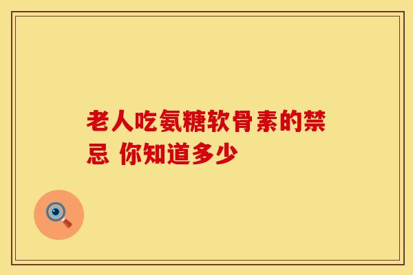 老人吃氨糖软骨素的禁忌 你知道多少-第1张图片-氨糖科普网 老人吃氨糖软骨素的禁忌 你知道多少-第1张图片-氨糖科普网