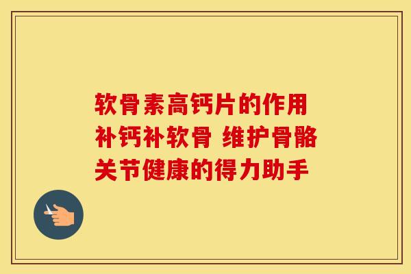 软骨素高钙片的作用 补钙补软骨 维护骨骼关节健康的得力助手-第1张图片-氨糖科普网 软骨素高钙片的作用 补钙补软骨 维护骨骼关节健康的得力助手-第1张图片-氨糖科普网