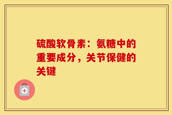 硫酸软骨素:氨糖中的重要成分,关节保健的关键-第1张图片-氨糖科普网 硫酸软骨素:氨糖中的重要成分,关节保健的关键-第1张图片-氨糖科普网