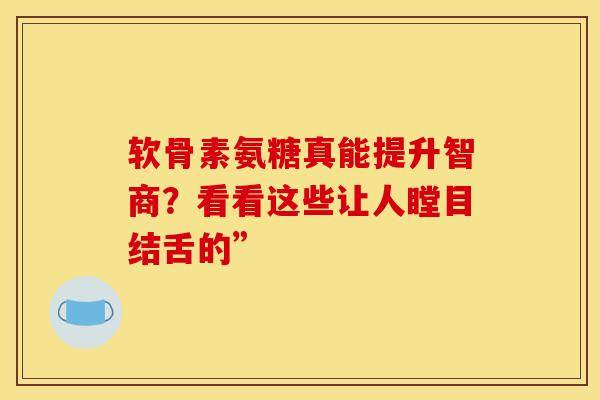 软骨素氨糖真能提升智商?看看这些让人瞠目结舌的”-第1张图片-氨糖科普网 软骨素氨糖真能提升智商?看看这些让人瞠目结舌的”-第1张图片-氨糖科普网