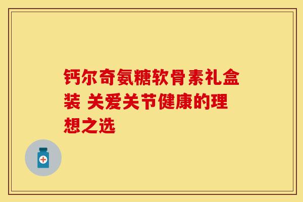 钙尔奇氨糖软骨素礼盒装 关爱关节健康的理想之选-第1张图片-氨糖科普网